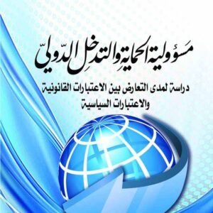 مسؤولية الحماية والتدخل الدولي: دراسة لمدى التعارض بين الاعتبارات القانونية والاعتبارات السياسية